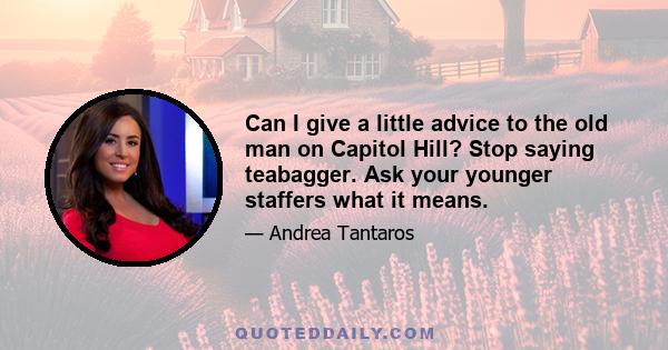 Can I give a little advice to the old man on Capitol Hill? Stop saying teabagger. Ask your younger staffers what it means.