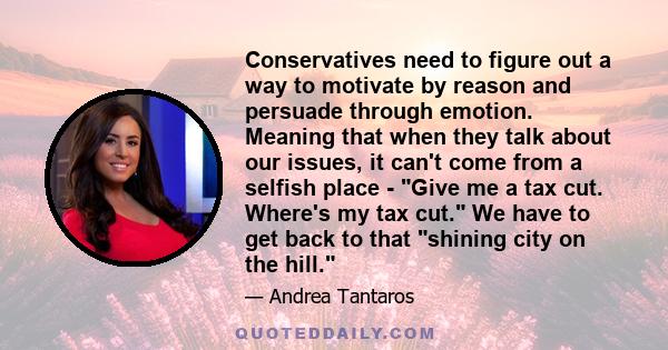 Conservatives need to figure out a way to motivate by reason and persuade through emotion. Meaning that when they talk about our issues, it can't come from a selfish place - Give me a tax cut. Where's my tax cut. We