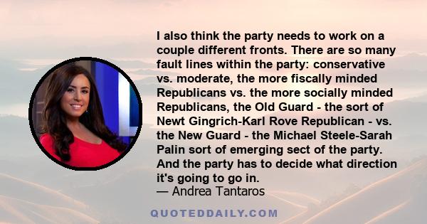 I also think the party needs to work on a couple different fronts. There are so many fault lines within the party: conservative vs. moderate, the more fiscally minded Republicans vs. the more socially minded