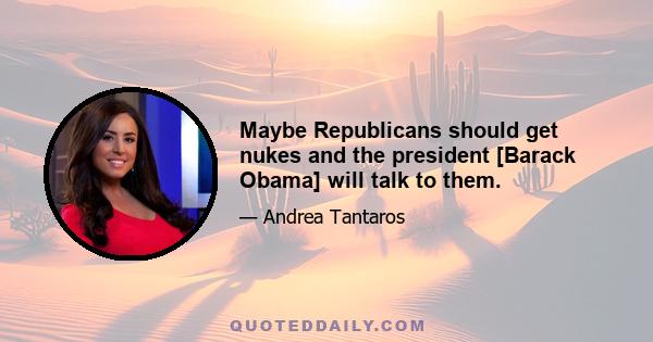 Maybe Republicans should get nukes and the president [Barack Obama] will talk to them.