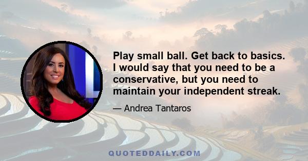 Play small ball. Get back to basics. I would say that you need to be a conservative, but you need to maintain your independent streak.