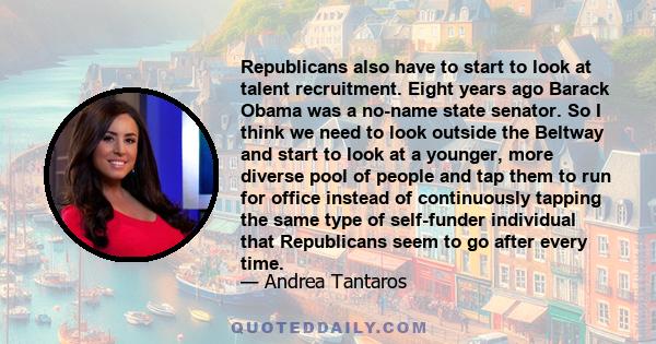 Republicans also have to start to look at talent recruitment. Eight years ago Barack Obama was a no-name state senator. So I think we need to look outside the Beltway and start to look at a younger, more diverse pool of 