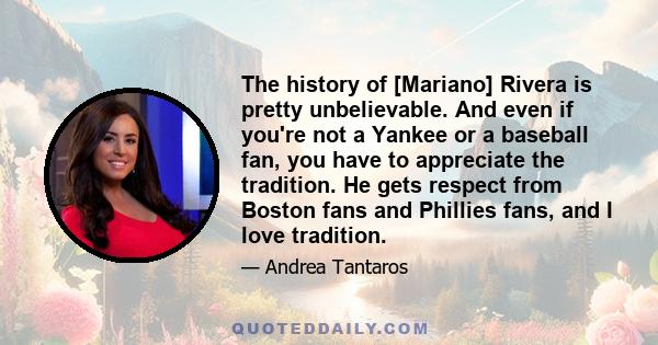 The history of [Mariano] Rivera is pretty unbelievable. And even if you're not a Yankee or a baseball fan, you have to appreciate the tradition. He gets respect from Boston fans and Phillies fans, and I love tradition.