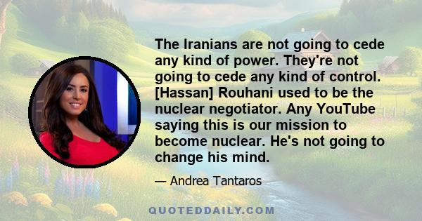 The Iranians are not going to cede any kind of power. They're not going to cede any kind of control. [Hassan] Rouhani used to be the nuclear negotiator. Any YouTube saying this is our mission to become nuclear. He's not 