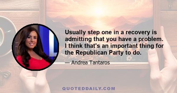 Usually step one in a recovery is admitting that you have a problem. I think that's an important thing for the Republican Party to do.