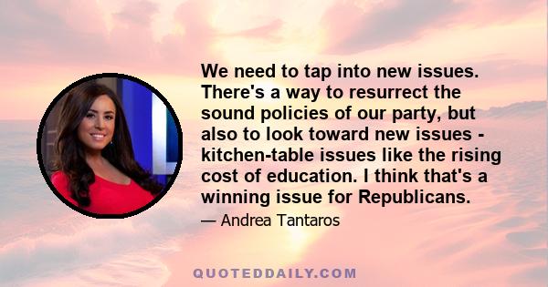 We need to tap into new issues. There's a way to resurrect the sound policies of our party, but also to look toward new issues - kitchen-table issues like the rising cost of education. I think that's a winning issue for 