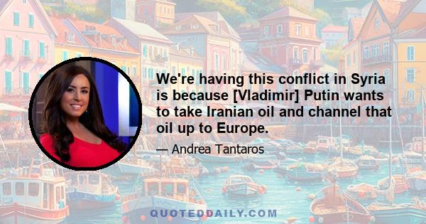 We're having this conflict in Syria is because [Vladimir] Putin wants to take Iranian oil and channel that oil up to Europe.