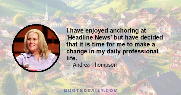 I have enjoyed anchoring at 'Headline News' but have decided that it is time for me to make a change in my daily professional life.