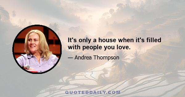 It's only a house when it's filled with people you love.