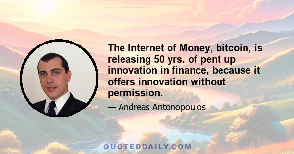 The Internet of Money, bitcoin, is releasing 50 yrs. of pent up innovation in finance, because it offers innovation without permission.