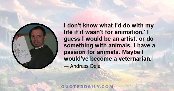 I don't know what I'd do with my life if it wasn't for animation.' I guess I would be an artist, or do something with animals. I have a passion for animals. Maybe I would've become a veternarian.