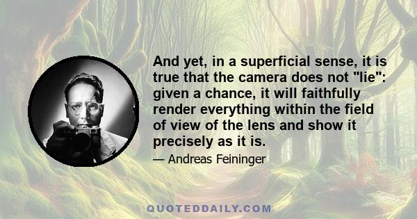 And yet, in a superficial sense, it is true that the camera does not lie: given a chance, it will faithfully render everything within the field of view of the lens and show it precisely as it is.