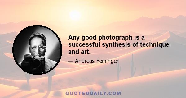 Any good photograph is a successful synthesis of technique and art.