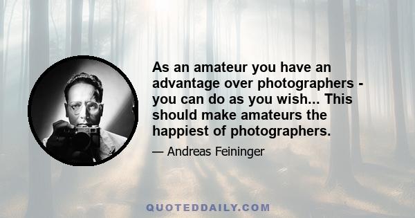 As an amateur you have an advantage over photographers - you can do as you wish... This should make amateurs the happiest of photographers.