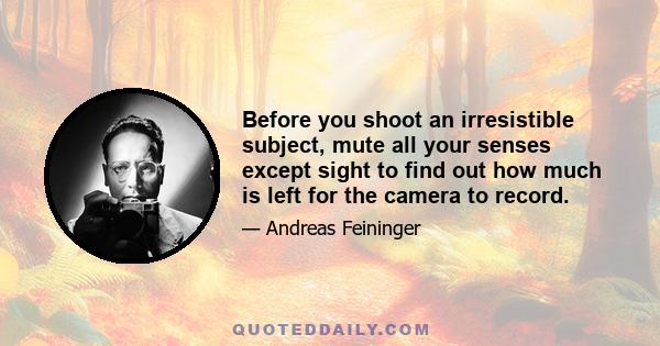 Before you shoot an irresistible subject, mute all your senses except sight to find out how much is left for the camera to record.