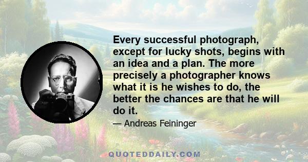 Every successful photograph, except for lucky shots, begins with an idea and a plan. The more precisely a photographer knows what it is he wishes to do, the better the chances are that he will do it.