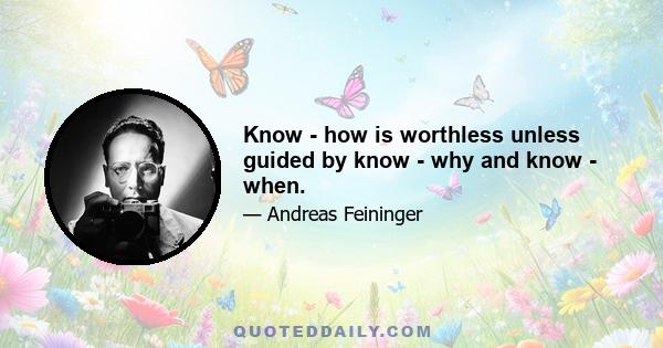 Know - how is worthless unless guided by know - why and know - when.