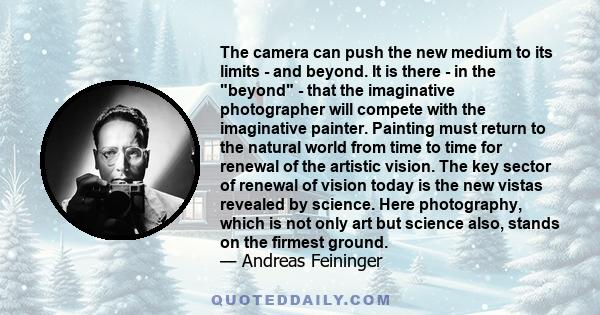 The camera can push the new medium to its limits - and beyond. It is there - in the beyond - that the imaginative photographer will compete with the imaginative painter. Painting must return to the natural world from