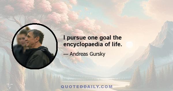 I pursue one goal the encyclopaedia of life.