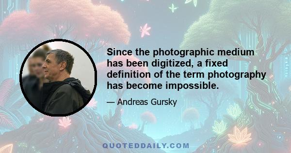 Since the photographic medium has been digitized, a fixed definition of the term photography has become impossible.