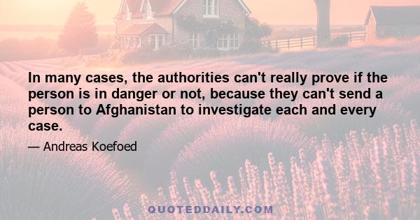 In many cases, the authorities can't really prove if the person is in danger or not, because they can't send a person to Afghanistan to investigate each and every case.