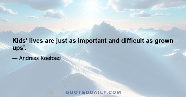 Kids' lives are just as important and difficult as grown ups'.