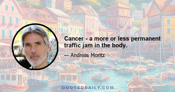 Cancer - a more or less permanent traffic jam in the body.