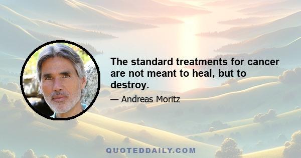 The standard treatments for cancer are not meant to heal, but to destroy.