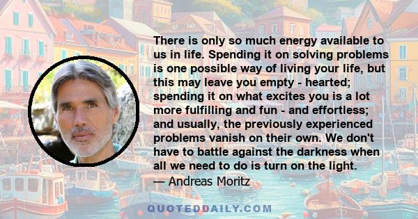 There is only so much energy available to us in life. Spending it on solving problems is one possible way of living your life, but this may leave you empty - hearted; spending it on what excites you is a lot more