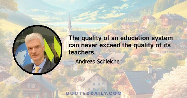 The quality of an education system can never exceed the quality of its teachers.