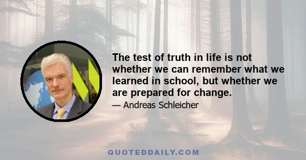 The test of truth in life is not whether we can remember what we learned in school, but whether we are prepared for change.