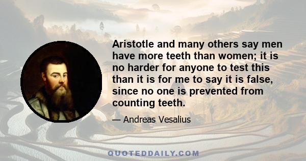 Aristotle and many others say men have more teeth than women; it is no harder for anyone to test this than it is for me to say it is false, since no one is prevented from counting teeth.