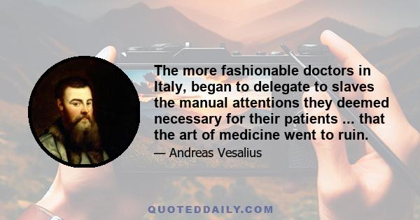 The more fashionable doctors in Italy, began to delegate to slaves the manual attentions they deemed necessary for their patients ... that the art of medicine went to ruin.