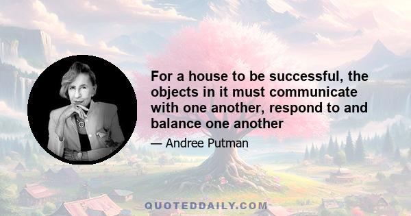 For a house to be successful, the objects in it must communicate with one another, respond to and balance one another