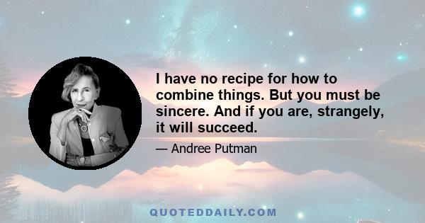 I have no recipe for how to combine things. But you must be sincere. And if you are, strangely, it will succeed.