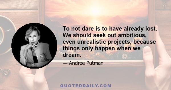 To not dare is to have already lost. We should seek out ambitious, even unrealistic projects, because things only happen when we dream.