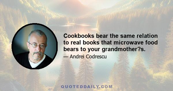 Cookbooks bear the same relation to real books that microwave food bears to your grandmother?s.