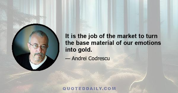 It is the job of the market to turn the base material of our emotions into gold.