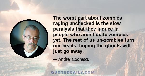 The worst part about zombies raging unchecked is the slow paralysis that they induce in people who aren't quite zombies yet. The rest of us un-zombies turn our heads, hoping the ghouls will just go away.