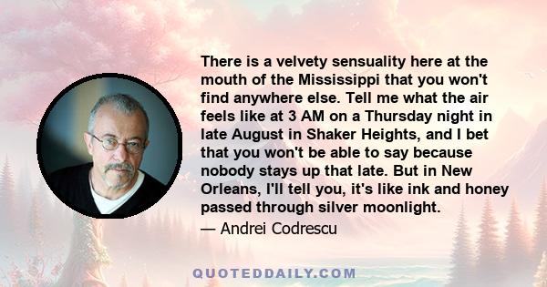 There is a velvety sensuality here at the mouth of the Mississippi that you won't find anywhere else. Tell me what the air feels like at 3 AM on a Thursday night in late August in Shaker Heights, and I bet that you