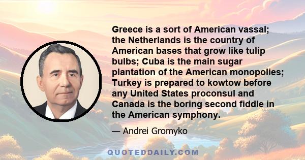 Greece is a sort of American vassal; the Netherlands is the country of American bases that grow like tulip bulbs; Cuba is the main sugar plantation of the American monopolies; Turkey is prepared to kowtow before any