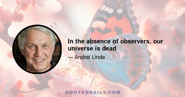 In the absence of observers, our universe is dead