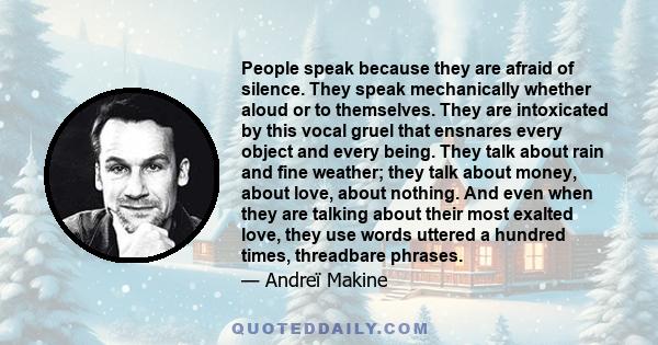 People speak because they are afraid of silence. They speak mechanically whether aloud or to themselves. They are intoxicated by this vocal gruel that ensnares every object and every being. They talk about rain and fine 