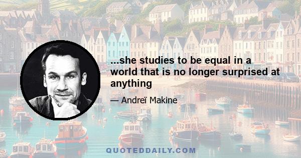 ...she studies to be equal in a world that is no longer surprised at anything