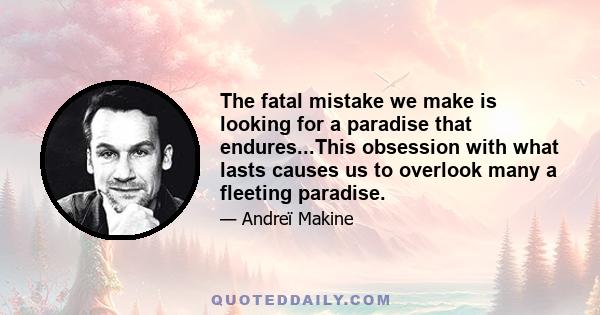 The fatal mistake we make is looking for a paradise that endures...This obsession with what lasts causes us to overlook many a fleeting paradise.