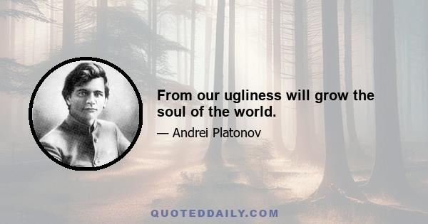 From our ugliness will grow the soul of the world.