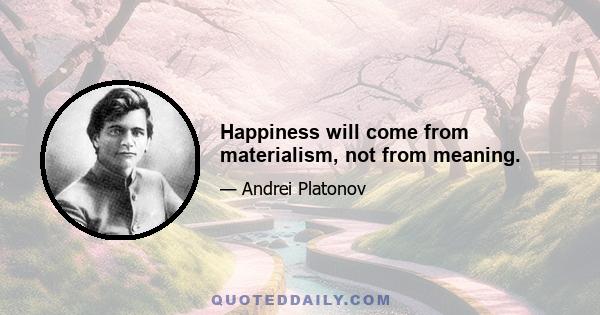 Happiness will come from materialism, not from meaning.