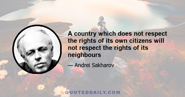 A country which does not respect the rights of its own citizens will not respect the rights of its neighbours