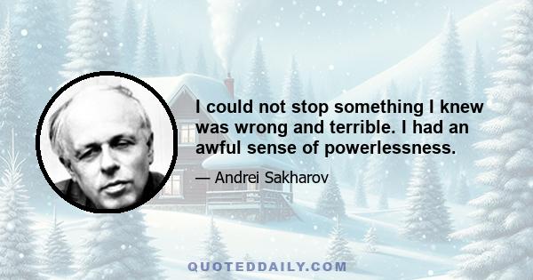 I could not stop something I knew was wrong and terrible. I had an awful sense of powerlessness.