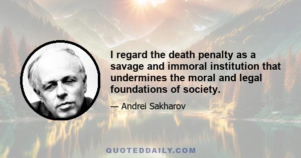 I regard the death penalty as a savage and immoral institution that undermines the moral and legal foundations of society.